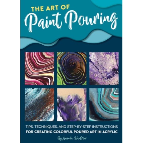 The Art of Paint Pouring: Tips, techniques, and step-by-step instructions for creating colorful poured art in acrylic