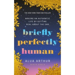 Briefly Perfectly Human: Making an Authentic Life by Getting Real About the End