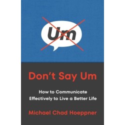 Don't Say Um: How to Communicate Effectively to Live a Better Life