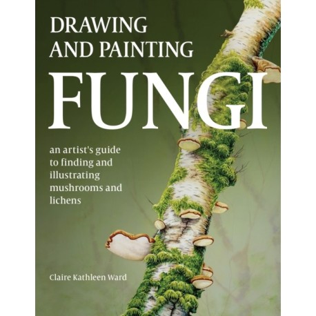 Drawing and Painting Fungi: An Artists Guide to Finding and Illustrating Mushrooms and Lichens