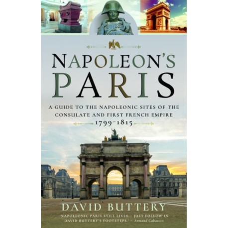 Napoleon's Paris: A Guide to the Napoleonic Sites of the Consulate and First French Empire 1799-1815