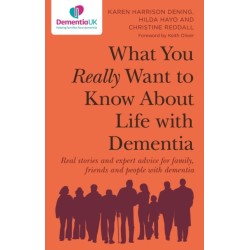 What You Really Want to Know About Life with Dementia: Real stories and expert advice for family, friends and people with dementia