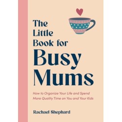 The Little Book for Busy Mums: How to Organize Your Life and Spend More Quality Time on You and Your Kids