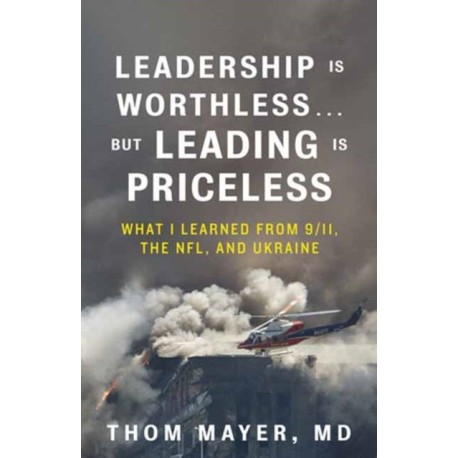 Leadership Is Worthless...But Leading Is Priceless: What I Learned from 9/11, the NFL, and Ukraine