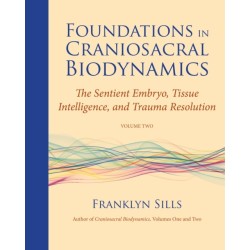 Foundations in Craniosacral Biodynamics, Volume Two: The Sentient Embryo, Tissue Intelligence, and Trauma Resolution