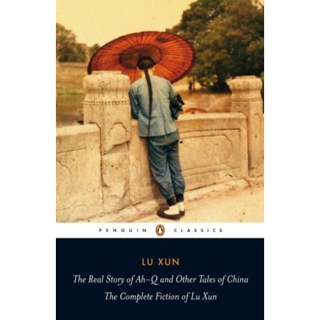 The Real Story of Ah-Q and Other Tales of China: The Complete Fiction of Lu Xun