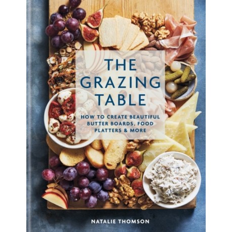The Grazing Table: How to Create Beautiful Butter Boards, Food Platters & More