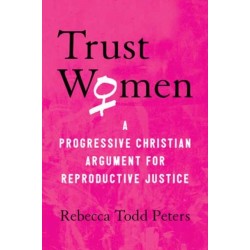 Trust Women: A Progressive Christian Argument for Reproductive Justice