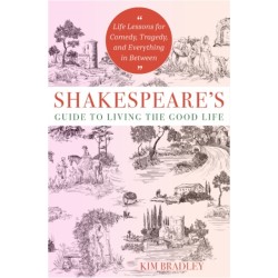 Shakespeare's Guide to Living the Good Life: Life Lessons for Comedy, Tragedy, and Everything in Between