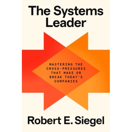 The Systems Leader: Mastering the Cross-Pressures That Make or Break Today's Companies