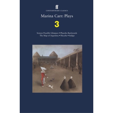 Marina Carr: Plays 3: Sixteen Possible Glimpses- Phaedra  Backwards- The Map of Argentina- Hecuba- Indigo