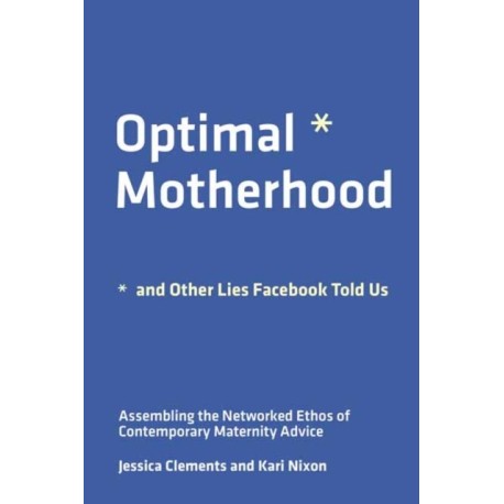 Optimal Motherhood and Other Lies Facebook Told Us: Assembling the Networked Ethos of Contemporary Maternity Advice