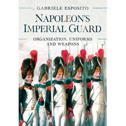 Napoleon's Imperial Guard: Organization, Uniforms and Weapons