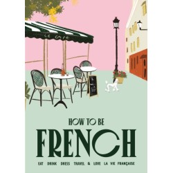 How to be French: Eat, drink, dress, travel and love la vie francaise