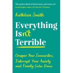 Everything Isn’t Terrible: Conquer Your Insecurities, Interrupt Your Anxiety and Finally Calm Down