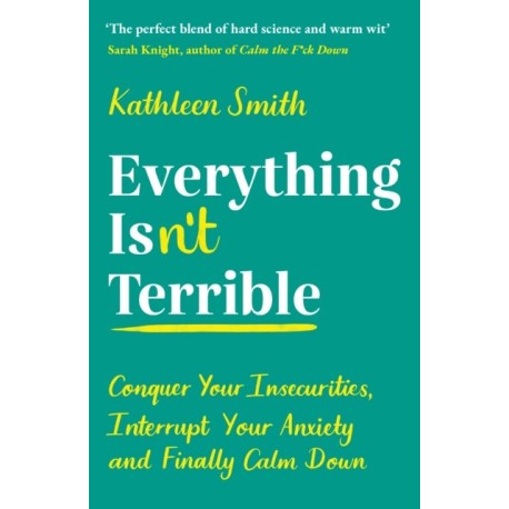 Everything Isn’t Terrible: Conquer Your Insecurities, Interrupt Your Anxiety and Finally Calm Down