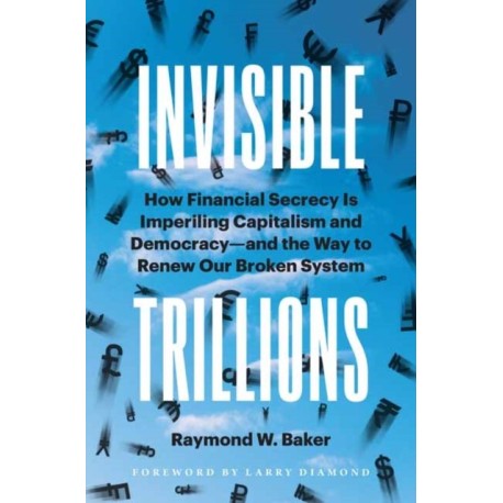 Invisible Trillions: How Financial Secrecy Is Imperiling Capitalism and Democracy and the Way to Renew Our Broken System