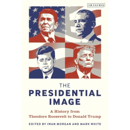 The Presidential Image: A History from Theodore Roosevelt to Donald Trump