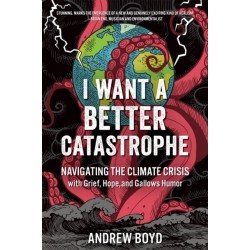 I Want a Better Catastrophe: Navigating the Climate Crisis with Grief, Hope, and Gallows Humor