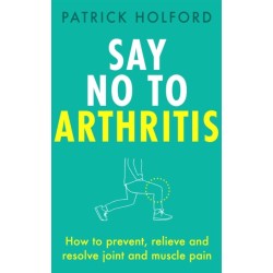 Say No To Arthritis: How to prevent, relieve and resolve joint and muscle pain