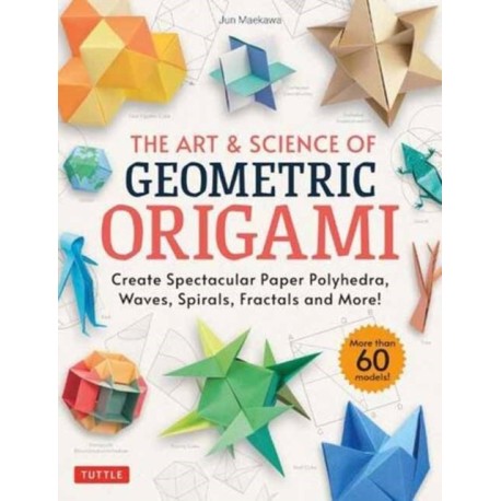 The Art & Science of Geometric Origami: Create Spectacular Paper Polyhedra, Waves, Spirals, Fractals and More! (More than 60 Models!)