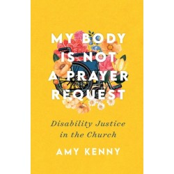 My Body Is Not a Prayer Request – Disability Justice in the Church: Disability Justice in the Church