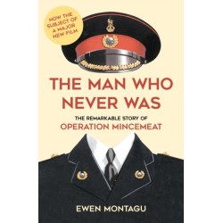 The Man Who Never Was: The Remarkable Story of Operation Mincemeat (Now the subject of a major new film starring Colin Firth as Ewen Montagu)