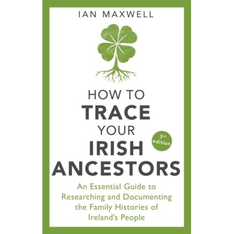 How to Trace Your Irish Ancestors 3rd Edition: An Essential Guide to Researching and Documenting the Family Histories of Ireland's People
