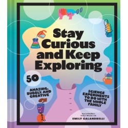 Stay Curious and Keep Exploring: 50 Amazing, Bubbly, and Creative Science Experiments to Do with the Whole Family