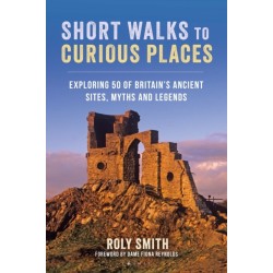 Short Walks to Curious Places: Exploring 50 of Britain's Ancient Sites, Myths and Legends