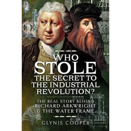 Who Stole the Secret to the Industrial Revolution?: The Real Story behind Richard Arkwright and the Water Frame