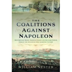 The Coalitions against Napoleon: How British Money, Manufacturing and Military Power Forged the Alliances that Achieved Victory