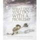 What Do You Do with a Problem?