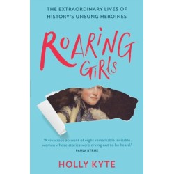 Roaring Girls: The Extraordinary Lives of History’s Unsung Heroines
