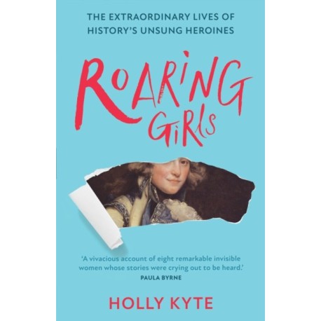 Roaring Girls: The Extraordinary Lives of History’s Unsung Heroines