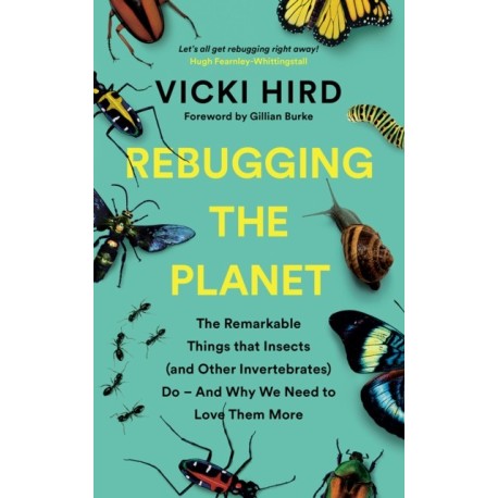 Rebugging the Planet: The Remarkable Things that Insects (and Other Invertebrates) Do – And Why We Need to Love Them More