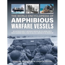 Amphibious Warfare Vessels, The World Encyclopedia of: An illustrated history of amphibious warfare and the landing crafts used by seabourne forces, from the Gallipoli campaign to the present day