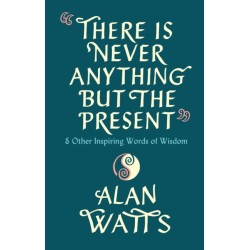 There Is Never Anything But The Present: & Other Inspiring Words of Wisdom
