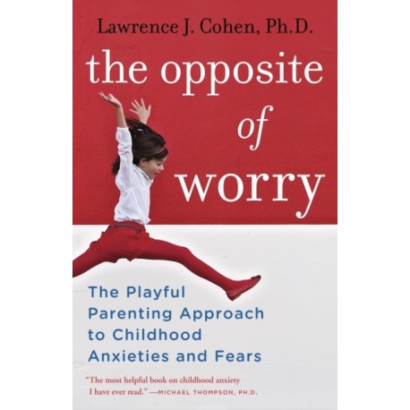 The Opposite of Worry: The Playful Parenting Approach to Childhood Anxieties and Fears
