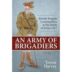 An An Army of Brigadiers: British Brigade Commanders at the Battle of Arras 1917