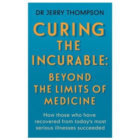Curing the Incurable: Beyond the Limits of Medicine: What survivors of major illnesses can teach us