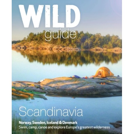 Wild Guide Scandinavia (Norway, Sweden, Iceland and Denmark): Swim, Camp, Canoe and Explore Europe's Greatest Wilderness