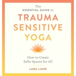 The Essential Guide to Trauma Sensitive Yoga: How to Create Safer Spaces for All