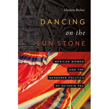 Dancing on the Sun Stone: Mexican Women and the Gendered Politics of Octavio Paz