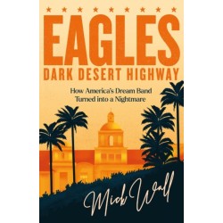 Eagles - Dark Desert Highway: How America’s Dream Band Turned into a Nightmare