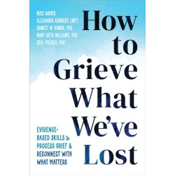 How to Grieve What We've Lost: Evidence-Based Skills to Process Grief and Reconnect with What Matters