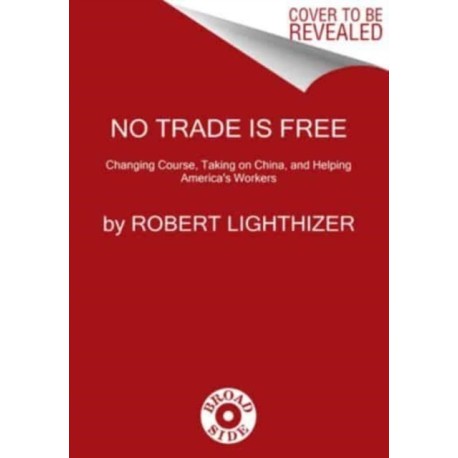 The No Trade Is Free: Changing Course, Taking on China, and Helping America's Workers