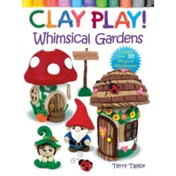 Clay Play! Whimsical Gardens: Create Over 30 Magical Miniatures!