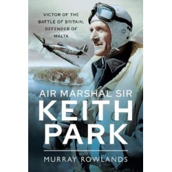 Air Marshal Sir Keith Park: Victor of the Battle of Britain, Defender of Malta