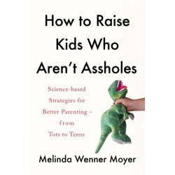 How to Raise Kids Who Aren't Assholes: Science-based strategies for better parenting - from tots to teens